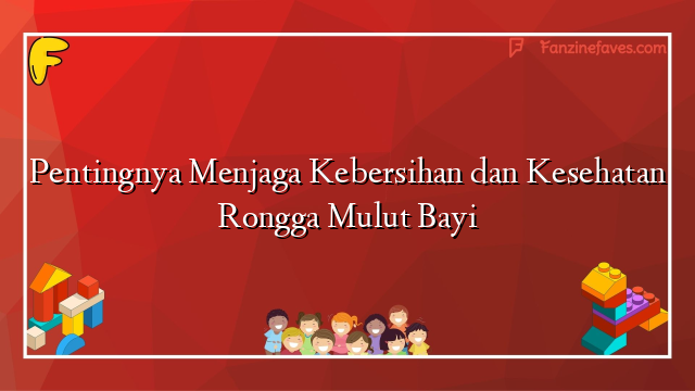 Pentingnya Menjaga Kebersihan dan Kesehatan Rongga Mulut Bayi