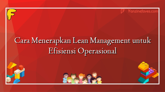 Cara Menerapkan Lean Management untuk Efisiensi Operasional