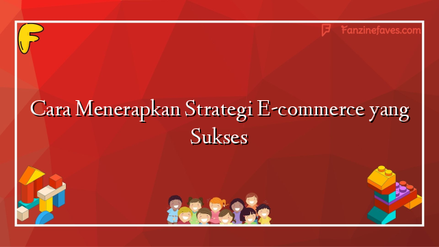 Cara Menerapkan Strategi E-commerce yang Sukses