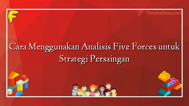 Cara Menggunakan Analisis Five Forces untuk Strategi Persaingan