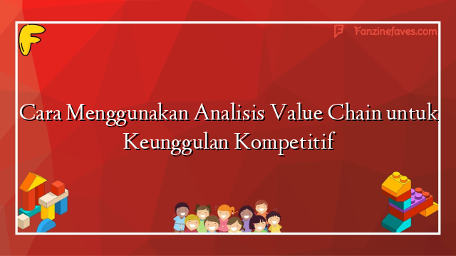Cara Menggunakan Analisis Value Chain untuk Keunggulan Kompetitif
