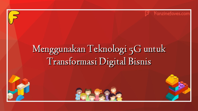 Menggunakan Teknologi 5G untuk Transformasi Digital Bisnis