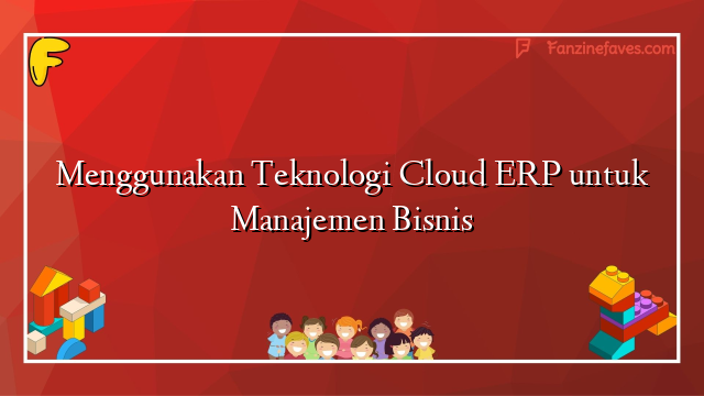 Menggunakan Teknologi Cloud ERP untuk Manajemen Bisnis