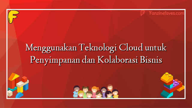 Menggunakan Teknologi Cloud untuk Penyimpanan dan Kolaborasi Bisnis
