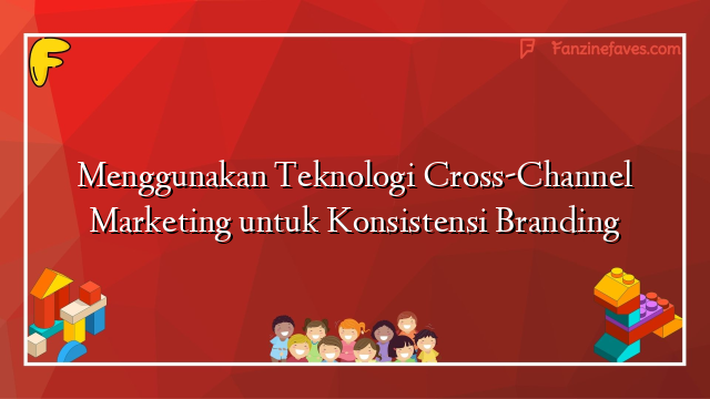 Menggunakan Teknologi Cross-Channel Marketing untuk Konsistensi Branding