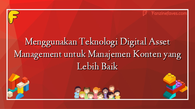 Menggunakan Teknologi Digital Asset Management untuk Manajemen Konten yang Lebih Baik
