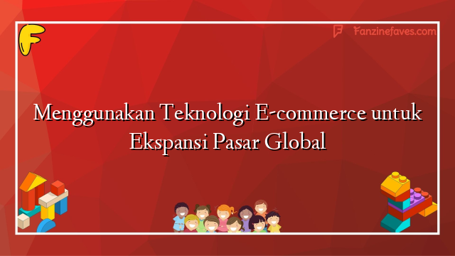 Menggunakan Teknologi E-commerce untuk Ekspansi Pasar Global