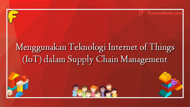 Menggunakan Teknologi Internet of Things (IoT) dalam Supply Chain Management