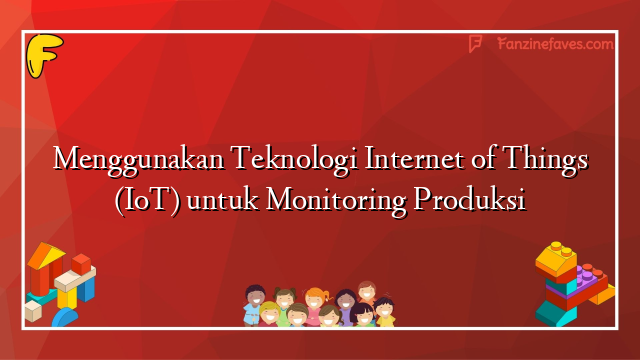 Menggunakan Teknologi Internet of Things (IoT) untuk Monitoring Produksi