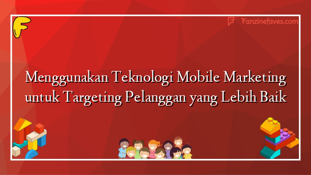 Menggunakan Teknologi Mobile Marketing untuk Targeting Pelanggan yang Lebih Baik
