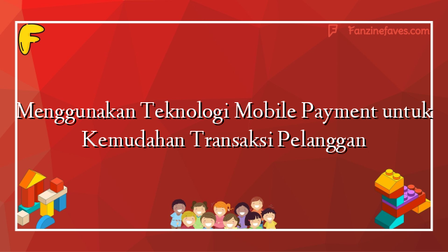 Menggunakan Teknologi Mobile Payment untuk Kemudahan Transaksi Pelanggan