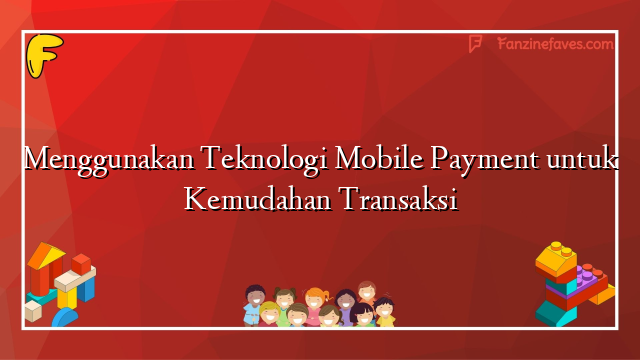 Menggunakan Teknologi Mobile Payment untuk Kemudahan Transaksi