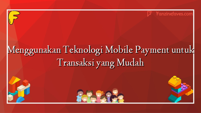 Menggunakan Teknologi Mobile Payment untuk Transaksi yang Mudah