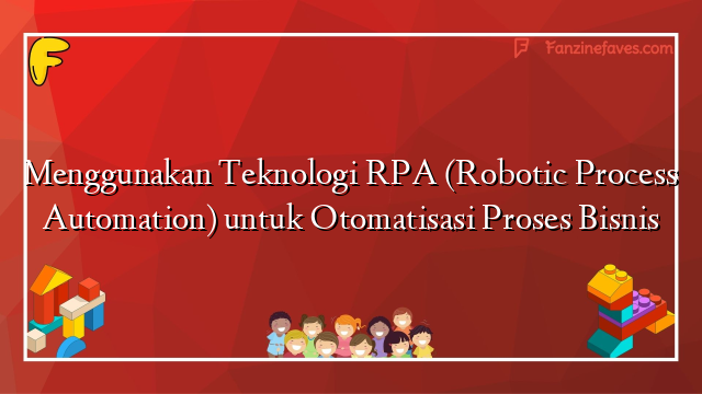 Menggunakan Teknologi RPA (Robotic Process Automation) untuk Otomatisasi Proses Bisnis