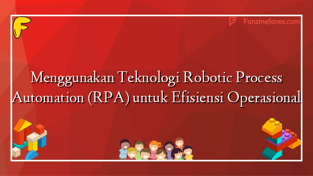 Menggunakan Teknologi Robotic Process Automation (RPA) untuk Efisiensi Operasional