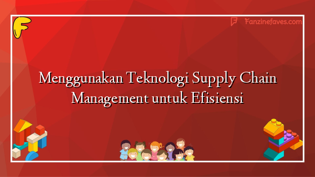 Menggunakan Teknologi Supply Chain Management untuk Efisiensi