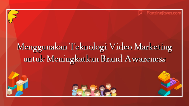 Menggunakan Teknologi Video Marketing untuk Meningkatkan Brand Awareness