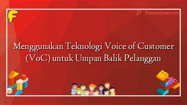Menggunakan Teknologi Voice of Customer (VoC) untuk Umpan Balik Pelanggan