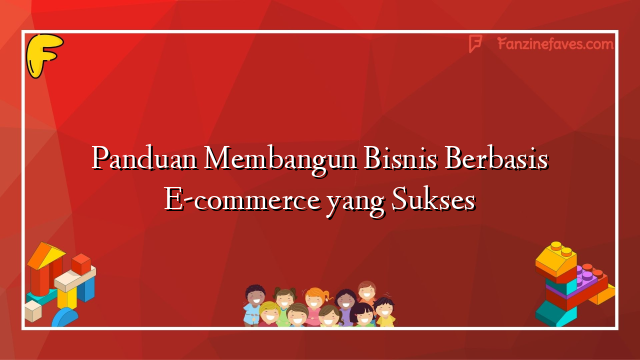Panduan Membangun Bisnis Berbasis E-commerce yang Sukses