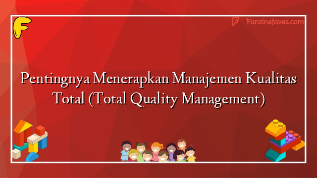 Pentingnya Menerapkan Manajemen Kualitas Total (Total Quality Management)