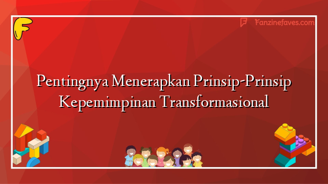 Pentingnya Menerapkan Prinsip-Prinsip Kepemimpinan Transformasional