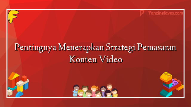 Pentingnya Menerapkan Strategi Pemasaran Konten Video